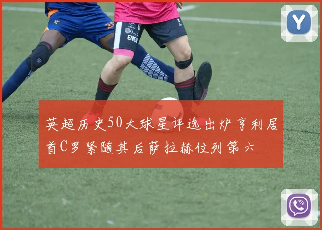 英超历史50大球星评选出炉亨利居首C罗紧随其后萨拉赫位列第六