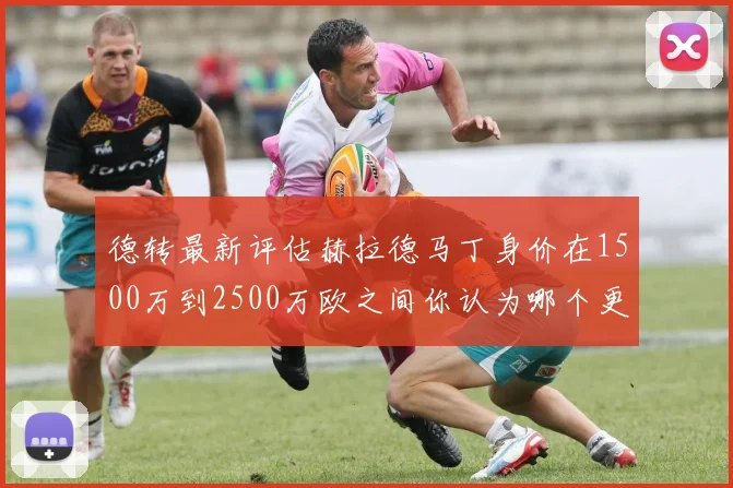 德转最新评估赫拉德马丁身价在1500万到2500万欧之间你认为哪个更合理