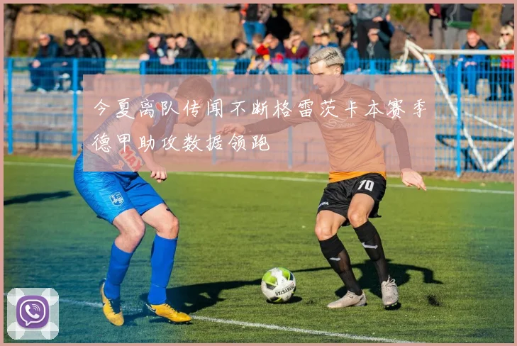 今夏离队传闻不断格雷茨卡本赛季德甲助攻数据领跑