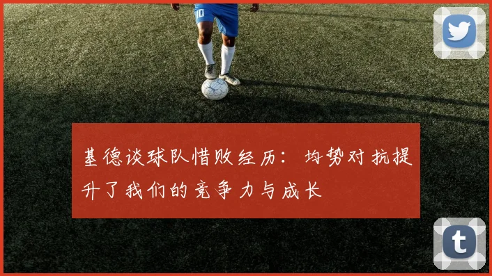 基德谈球队惜败经历：均势对抗提升了我们的竞争力与成长