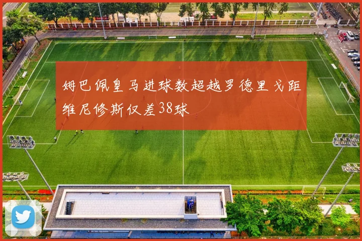姆巴佩皇马进球数超越罗德里戈距维尼修斯仅差38球
