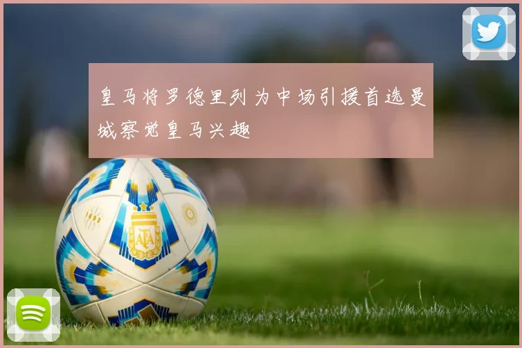 皇马将罗德里列为中场引援首选曼城察觉皇马兴趣