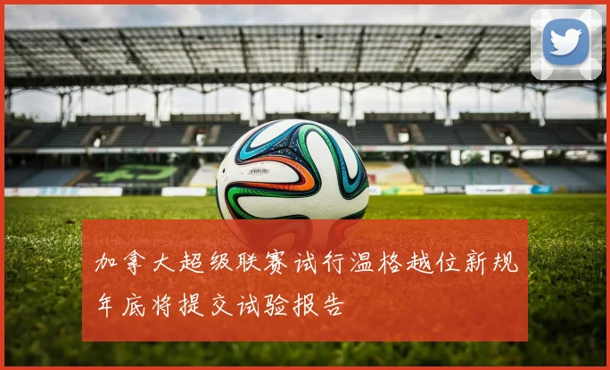 加拿大超级联赛试行温格越位新规年底将提交试验报告