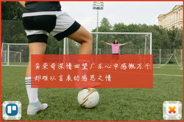 黄荣奇深情回望广东心中感慨万千却难以言表的感恩之情