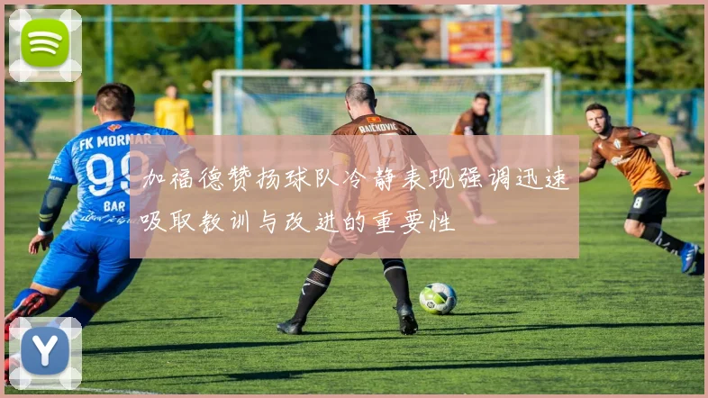 加福德赞扬球队冷静表现强调迅速吸取教训与改进的重要性