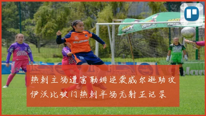热刺主场遭富勒姆逆袭威尔逊助攻伊沃比破门热刺半场无射正记录