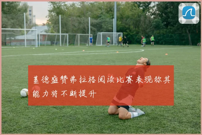 基德盛赞弗拉格阅读比赛表现称其能力将不断提升