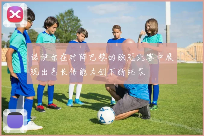 诺伊尔在对阵巴黎的欧冠比赛中展现出色长传能力创下新纪录