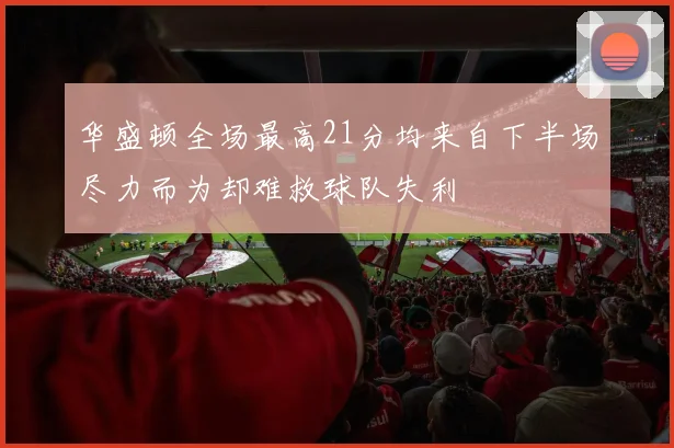 华盛顿全场最高21分均来自下半场尽力而为却难救球队失利