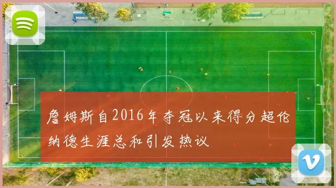詹姆斯自2016年夺冠以来得分超伦纳德生涯总和引发热议