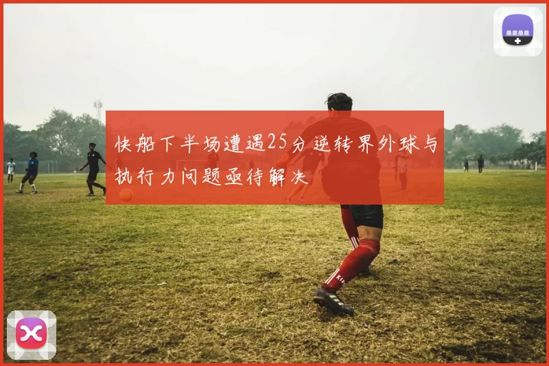 快船下半场遭遇25分逆转界外球与执行力问题亟待解决