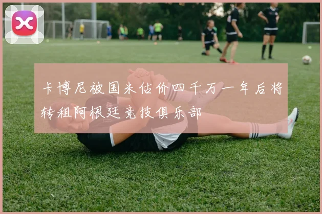 卡博尼被国米估价四千万一年后将转租阿根廷竞技俱乐部