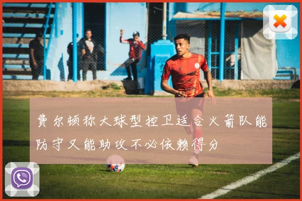 费尔顿称大球型控卫适合火箭队能防守又能助攻不必依赖得分