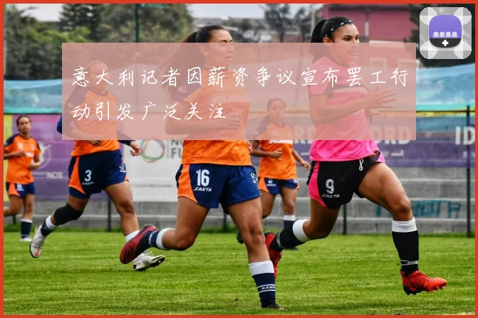 意大利记者因薪资争议宣布罢工行动引发广泛关注