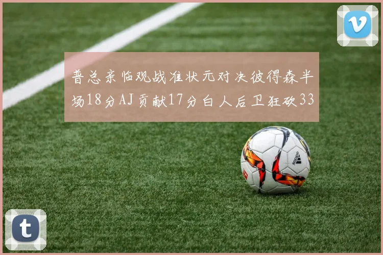 普总亲临观战准状元对决彼得森半场18分AJ贡献17分白人后卫狂砍33分10助攻