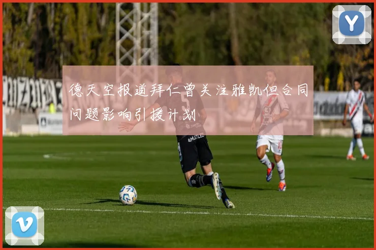 德天空报道拜仁曾关注雅凯但合同问题影响引援计划