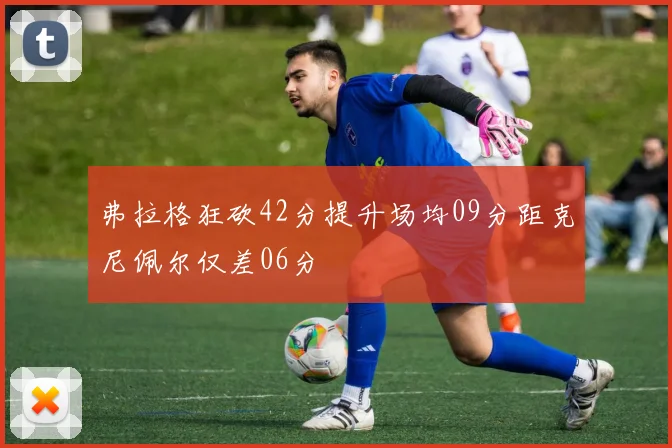 弗拉格狂砍42分提升场均09分距克尼佩尔仅差06分