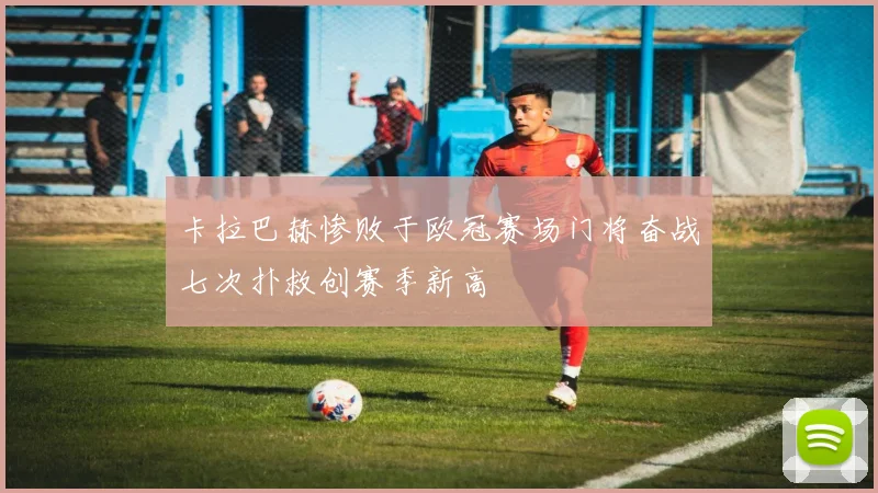 卡拉巴赫惨败于欧冠赛场门将奋战七次扑救创赛季新高