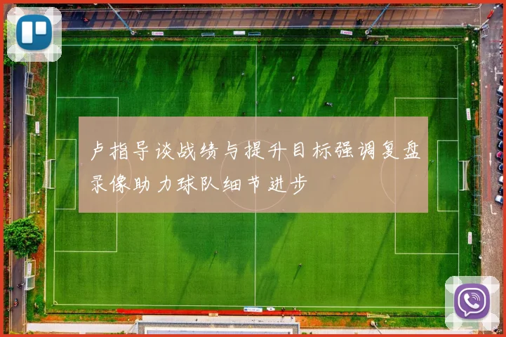 卢指导谈战绩与提升目标强调复盘录像助力球队细节进步