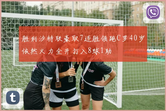 胜利沙特联豪取7连胜领跑C罗40岁依然火力全开打入8球1助