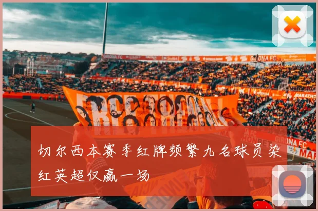 切尔西本赛季红牌频繁九名球员染红英超仅赢一场