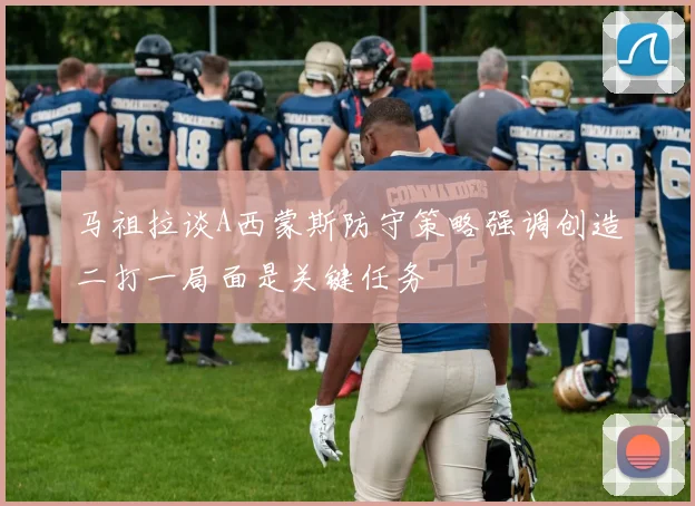 马祖拉谈A西蒙斯防守策略强调创造二打一局面是关键任务