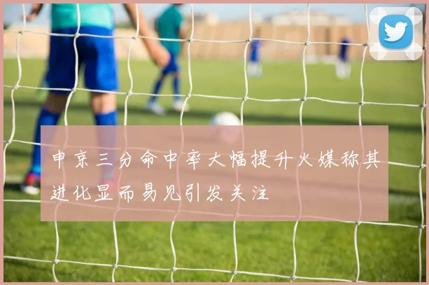 申京三分命中率大幅提升火媒称其进化显而易见引发关注