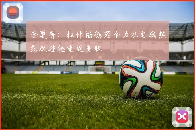 李夏普：拉什福德若全力以赴我热烈欢迎他重返曼联