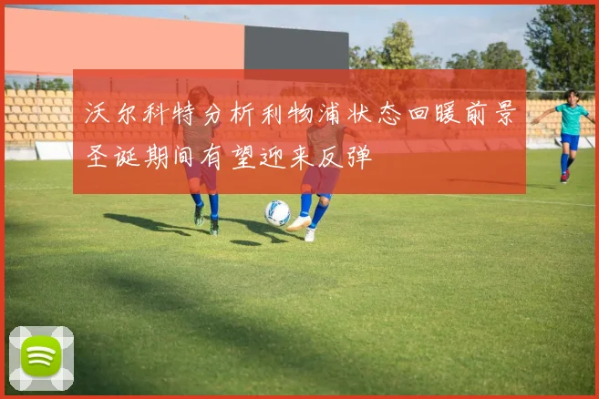 沃尔科特分析利物浦状态回暖前景圣诞期间有望迎来反弹