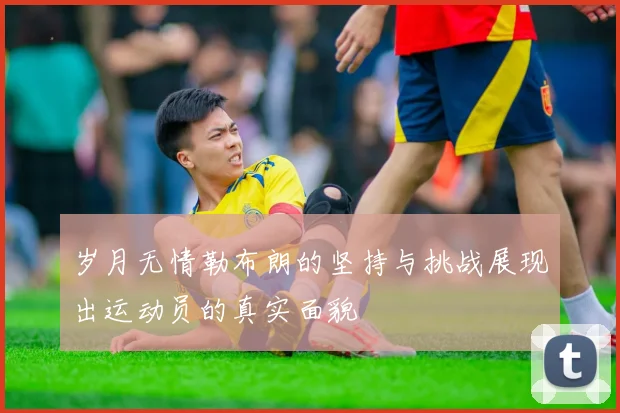 岁月无情勒布朗的坚持与挑战展现出运动员的真实面貌