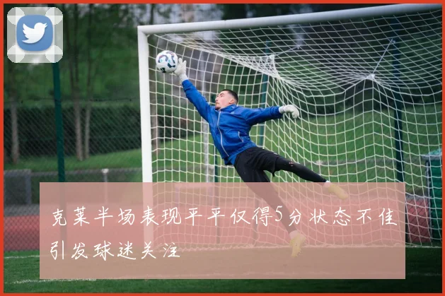 克莱半场表现平平仅得5分状态不佳引发球迷关注