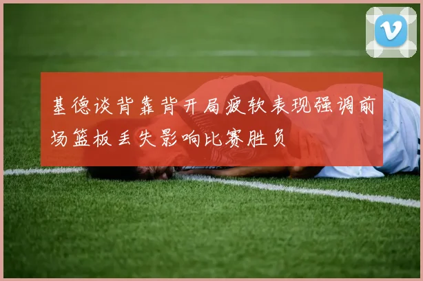 基德谈背靠背开局疲软表现强调前场篮板丢失影响比赛胜负